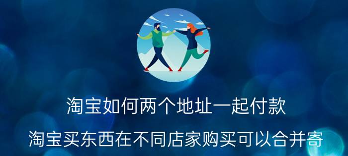 淘宝如何两个地址一起付款 淘宝买东西在不同店家购买可以合并寄？